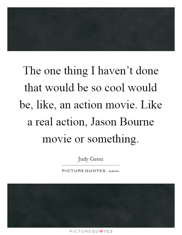 The one thing I haven't done that would be so cool would be, like, an action movie. Like a real action, Jason Bourne movie or something Picture Quote #1