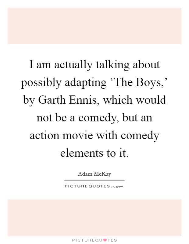 I am actually talking about possibly adapting ‘The Boys,' by Garth Ennis, which would not be a comedy, but an action movie with comedy elements to it Picture Quote #1