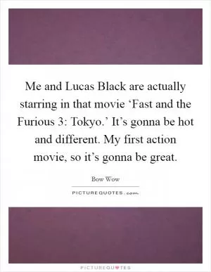 Me and Lucas Black are actually starring in that movie ‘Fast and the Furious 3: Tokyo.’ It’s gonna be hot and different. My first action movie, so it’s gonna be great Picture Quote #1