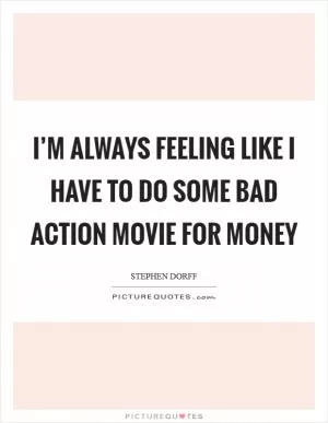 I’m always feeling like I have to do some bad action movie for money Picture Quote #1