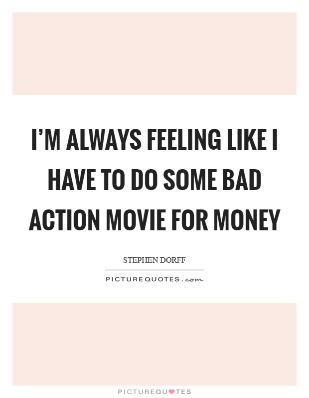 I'm always feeling like I have to do some bad action movie for money Picture Quote #1