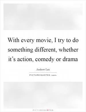 With every movie, I try to do something different, whether it’s action, comedy or drama Picture Quote #1