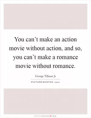 You can’t make an action movie without action, and so, you can’t make a romance movie without romance Picture Quote #1