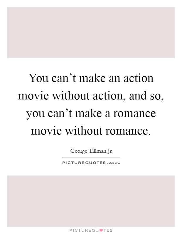 You can't make an action movie without action, and so, you can't make a romance movie without romance Picture Quote #1