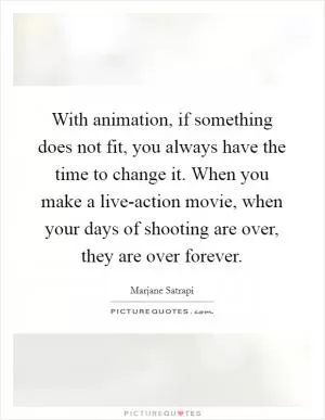 With animation, if something does not fit, you always have the time to change it. When you make a live-action movie, when your days of shooting are over, they are over forever Picture Quote #1