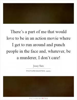 There’s a part of me that would love to be in an action movie where I get to run around and punch people in the face and, whatever, be a murderer, I don’t care! Picture Quote #1