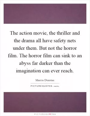 The action movie, the thriller and the drama all have safety nets under them. But not the horror film. The horror film can sink to an abyss far darker than the imagination can ever reach Picture Quote #1