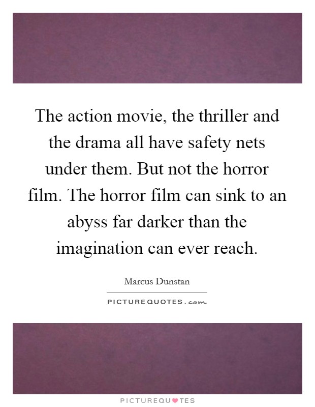 The action movie, the thriller and the drama all have safety nets under them. But not the horror film. The horror film can sink to an abyss far darker than the imagination can ever reach Picture Quote #1