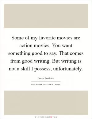 Some of my favorite movies are action movies. You want something good to say. That comes from good writing. But writing is not a skill I possess, unfortunately Picture Quote #1