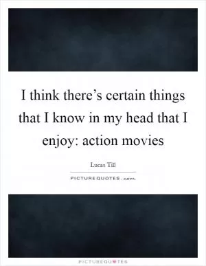 I think there’s certain things that I know in my head that I enjoy: action movies Picture Quote #1