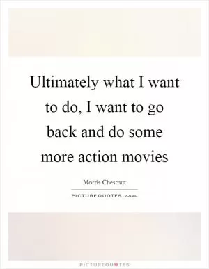 Ultimately what I want to do, I want to go back and do some more action movies Picture Quote #1