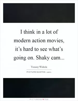 I think in a lot of modern action movies, it’s hard to see what’s going on. Shaky cam Picture Quote #1