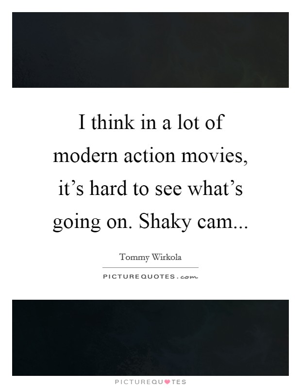 I think in a lot of modern action movies, it's hard to see what's going on. Shaky cam Picture Quote #1