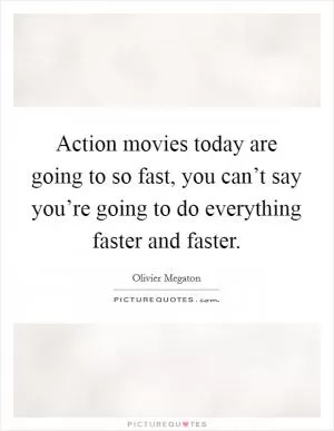 Action movies today are going to so fast, you can’t say you’re going to do everything faster and faster Picture Quote #1