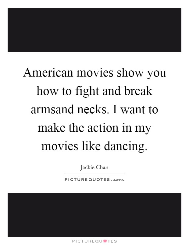 American movies show you how to fight and break armsand necks. I want to make the action in my movies like dancing Picture Quote #1