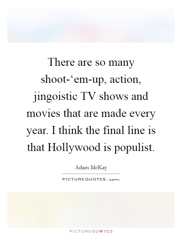 There are so many shoot-‘em-up, action, jingoistic TV shows and movies that are made every year. I think the final line is that Hollywood is populist Picture Quote #1