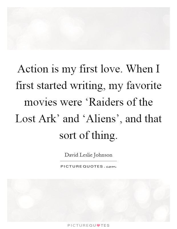 Action is my first love. When I first started writing, my favorite movies were ‘Raiders of the Lost Ark' and ‘Aliens', and that sort of thing Picture Quote #1