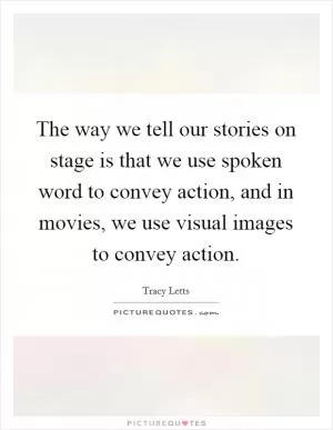 The way we tell our stories on stage is that we use spoken word to convey action, and in movies, we use visual images to convey action Picture Quote #1