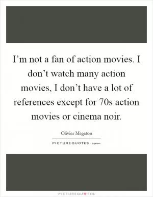 I’m not a fan of action movies. I don’t watch many action movies, I don’t have a lot of references except for 70s action movies or cinema noir Picture Quote #1
