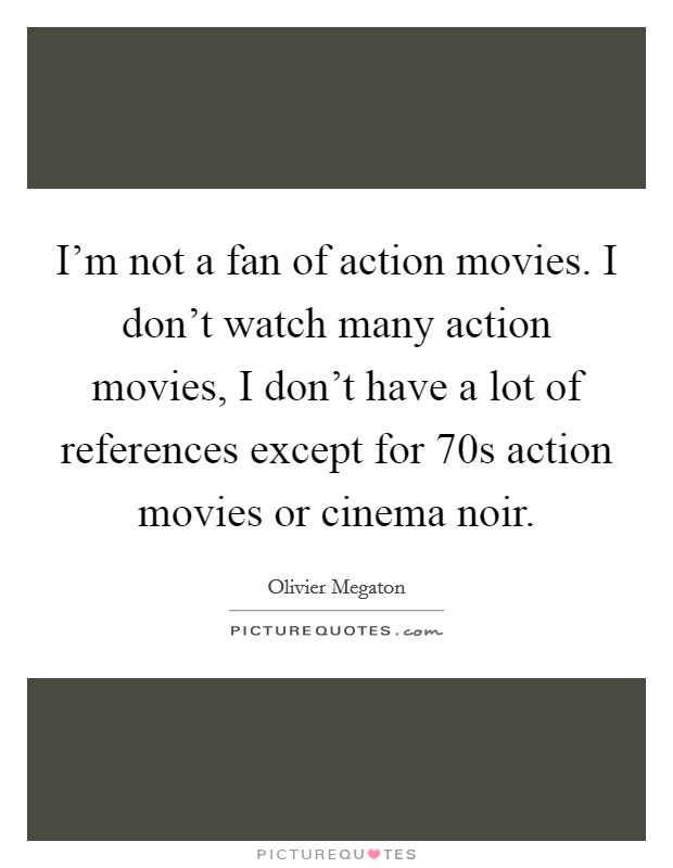 I'm not a fan of action movies. I don't watch many action movies, I don't have a lot of references except for 70s action movies or cinema noir Picture Quote #1