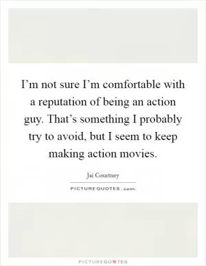 I’m not sure I’m comfortable with a reputation of being an action guy. That’s something I probably try to avoid, but I seem to keep making action movies Picture Quote #1