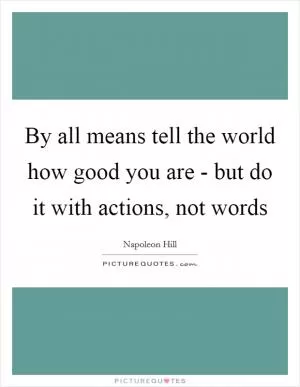 By all means tell the world how good you are - but do it with actions, not words Picture Quote #1