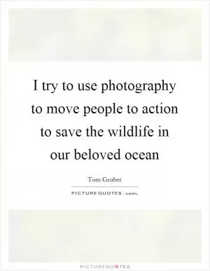 I try to use photography to move people to action to save the wildlife in our beloved ocean Picture Quote #1