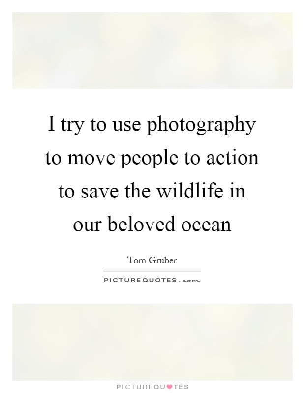 I try to use photography to move people to action to save the wildlife in our beloved ocean Picture Quote #1