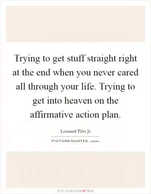 Trying to get stuff straight right at the end when you never cared all through your life. Trying to get into heaven on the affirmative action plan Picture Quote #1