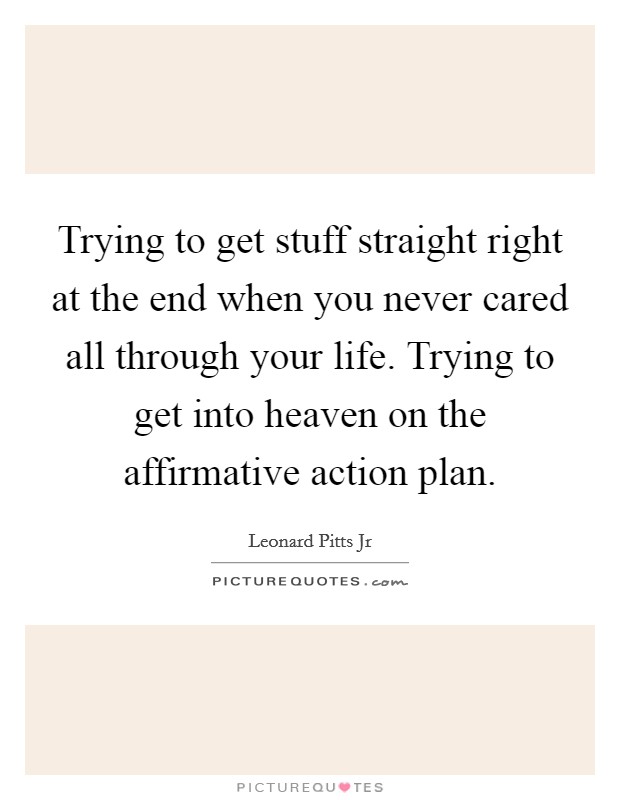 Trying to get stuff straight right at the end when you never cared all through your life. Trying to get into heaven on the affirmative action plan Picture Quote #1