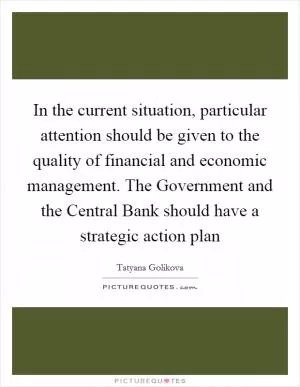 In the current situation, particular attention should be given to the quality of financial and economic management. The Government and the Central Bank should have a strategic action plan Picture Quote #1