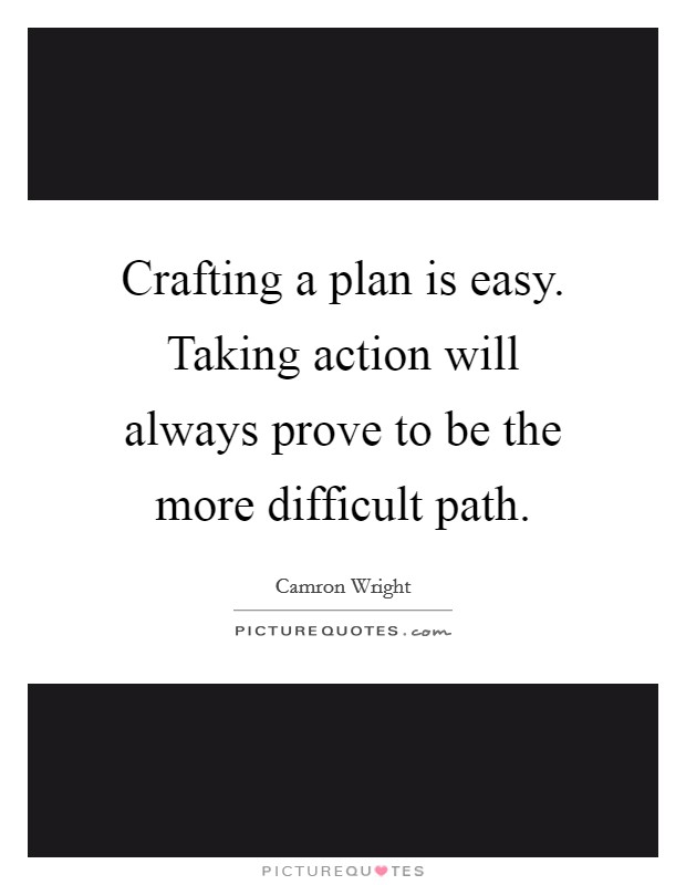Crafting a plan is easy. Taking action will always prove to be the more difficult path. Picture Quote #1