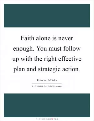 Faith alone is never enough. You must follow up with the right effective plan and strategic action Picture Quote #1