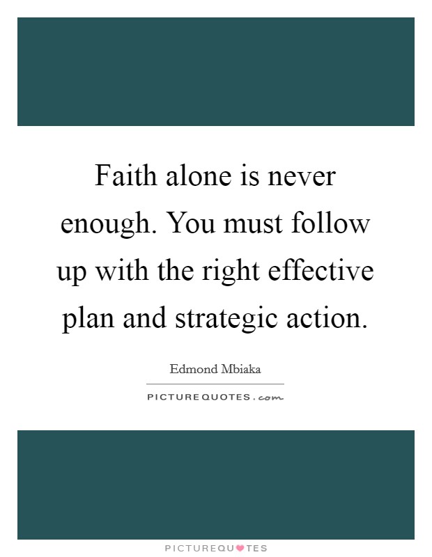Faith alone is never enough. You must follow up with the right effective plan and strategic action. Picture Quote #1