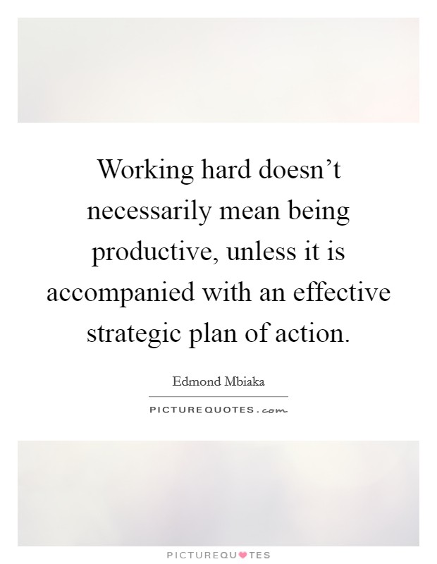 Working hard doesn't necessarily mean being productive, unless it is accompanied with an effective strategic plan of action. Picture Quote #1