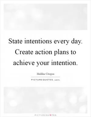 State intentions every day. Create action plans to achieve your intention Picture Quote #1