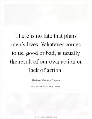 There is no fate that plans men’s lives. Whatever comes to us, good or bad, is usually the result of our own action or lack of action Picture Quote #1