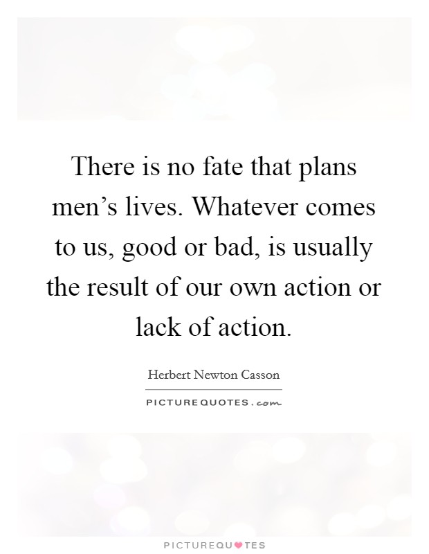 There is no fate that plans men's lives. Whatever comes to us, good or bad, is usually the result of our own action or lack of action. Picture Quote #1