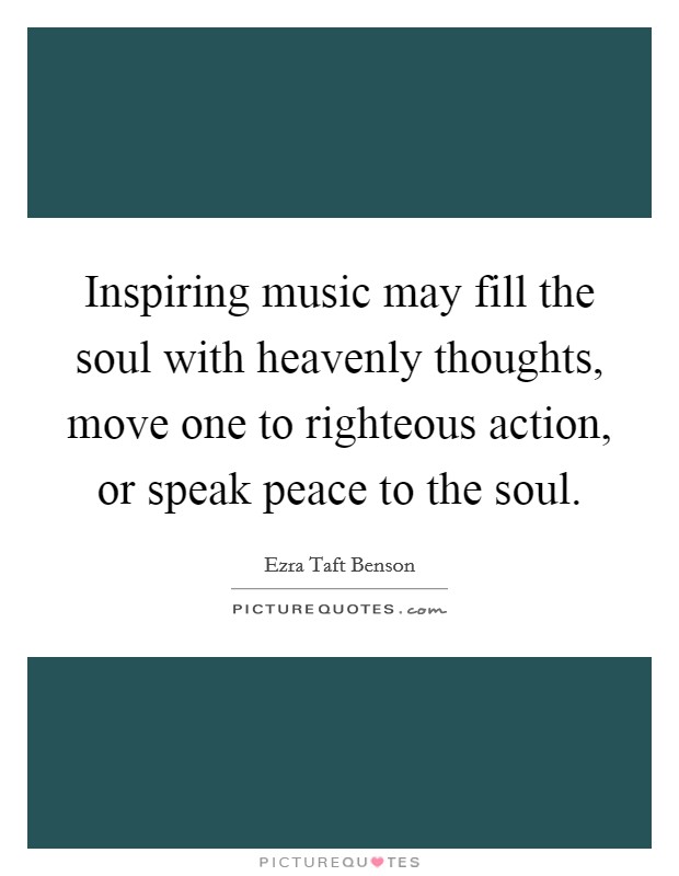 Inspiring music may fill the soul with heavenly thoughts, move one to righteous action, or speak peace to the soul. Picture Quote #1