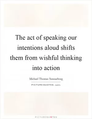 The act of speaking our intentions aloud shifts them from wishful thinking into action Picture Quote #1