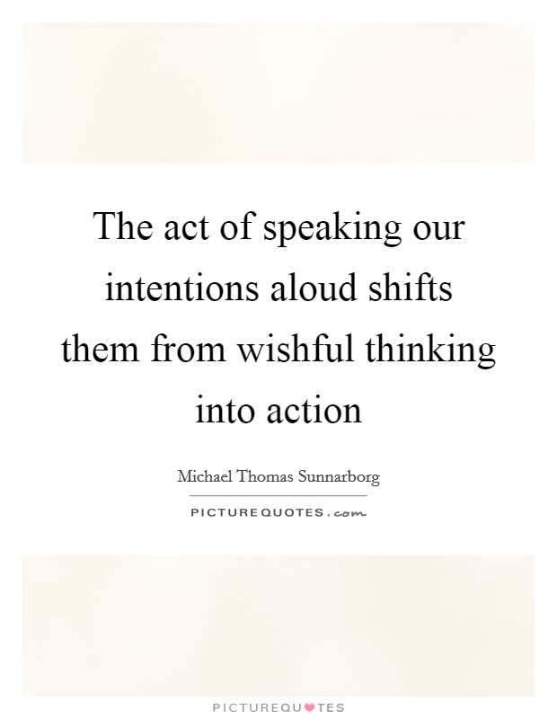 The act of speaking our intentions aloud shifts them from wishful thinking into action Picture Quote #1