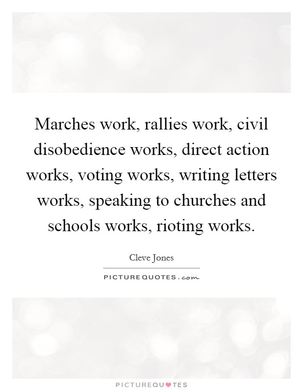 Marches work, rallies work, civil disobedience works, direct action works, voting works, writing letters works, speaking to churches and schools works, rioting works Picture Quote #1