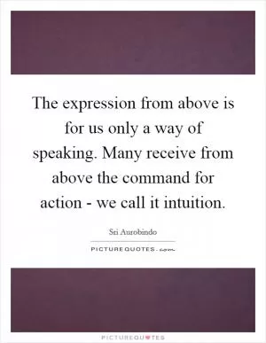 The expression from above is for us only a way of speaking. Many receive from above the command for action - we call it intuition Picture Quote #1