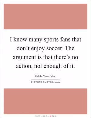 I know many sports fans that don’t enjoy soccer. The argument is that there’s no action, not enough of it Picture Quote #1