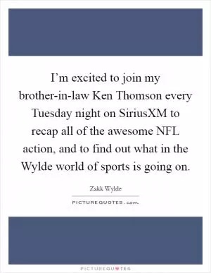 I’m excited to join my brother-in-law Ken Thomson every Tuesday night on SiriusXM to recap all of the awesome NFL action, and to find out what in the Wylde world of sports is going on Picture Quote #1