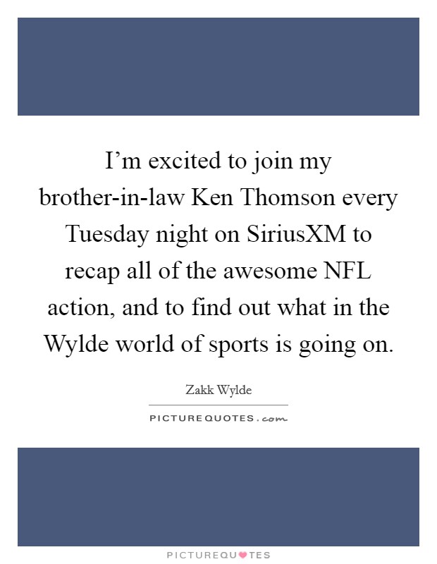 I'm excited to join my brother-in-law Ken Thomson every Tuesday night on SiriusXM to recap all of the awesome NFL action, and to find out what in the Wylde world of sports is going on. Picture Quote #1