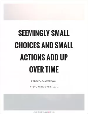 Seemingly small choices and small actions add up over time Picture Quote #1