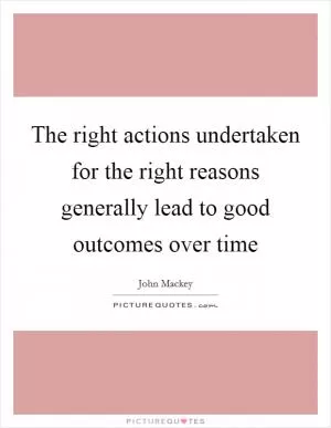 The right actions undertaken for the right reasons generally lead to good outcomes over time Picture Quote #1