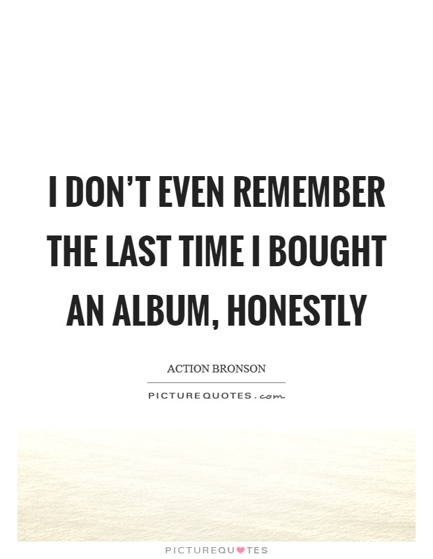 I don't even remember the last time I bought an album, honestly Picture Quote #1