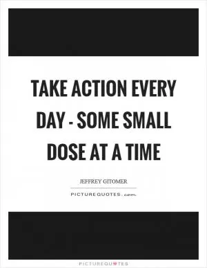 Take action every day - some small dose at a time Picture Quote #1